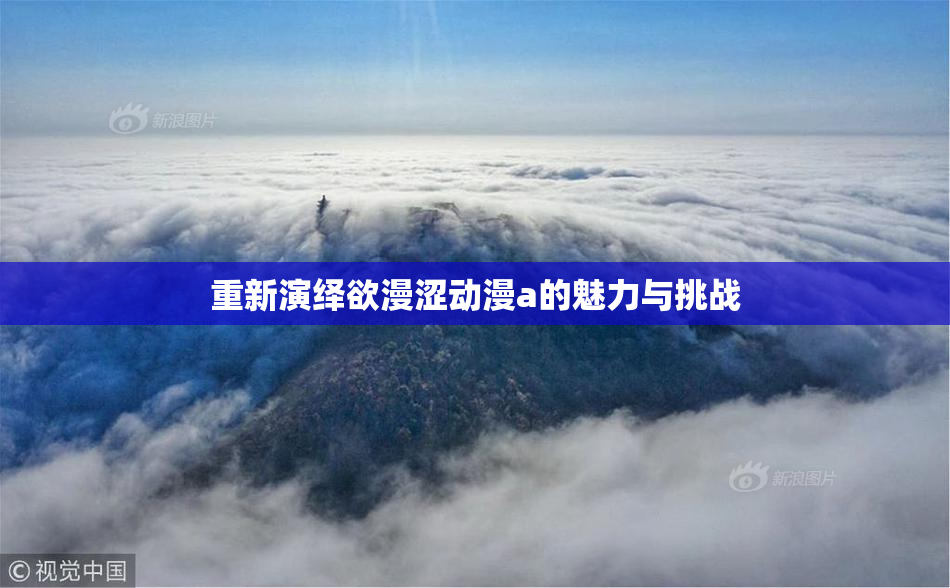 重新演绎欲漫涩动漫a的魅力与挑战