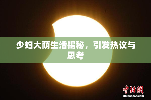 少妇大荫生活揭秘，引发热议与思考