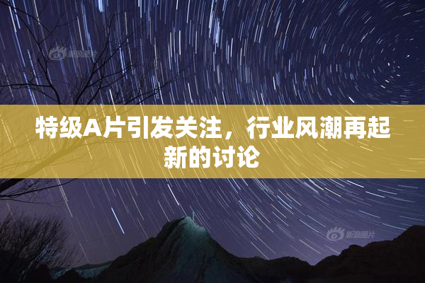 特级A片引发关注，行业风潮再起新的讨论