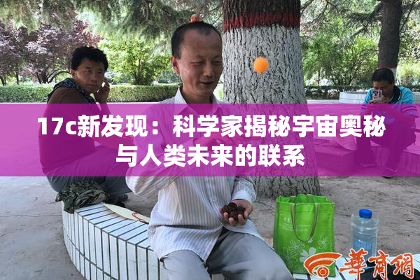 17c新发现：科学家揭秘宇宙奥秘与人类未来的联系