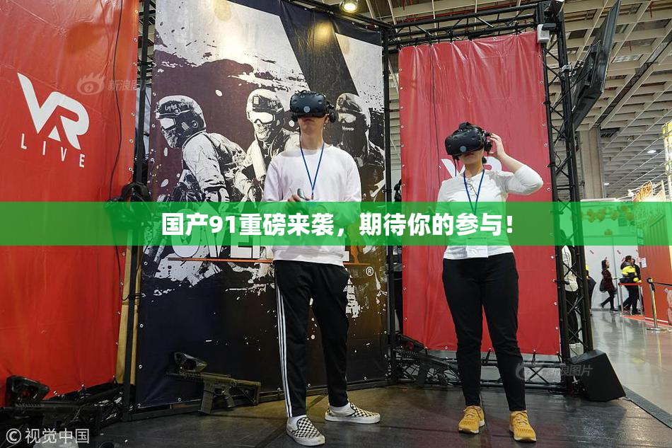 国产91重磅来袭，期待你的参与！
