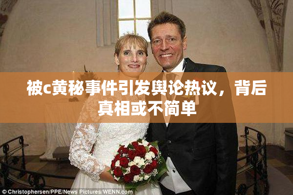 被c黄秘事件引发舆论热议，背后真相或不简单