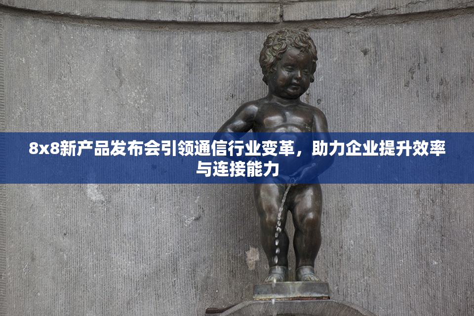 8x8新产品发布会引领通信行业变革，助力企业提升效率与连接能力