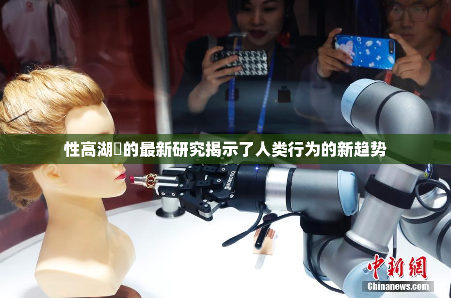 性高湖婬的最新研究揭示了人类行为的新趋势