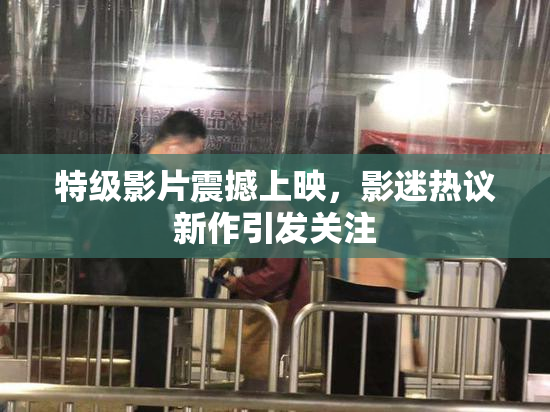 特级影片震撼上映，影迷热议新作引发关注