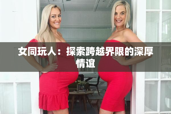 女同玩人：探索跨越界限的深厚情谊