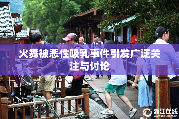 火舞被恶性吸乳事件引发广泛关注与讨论