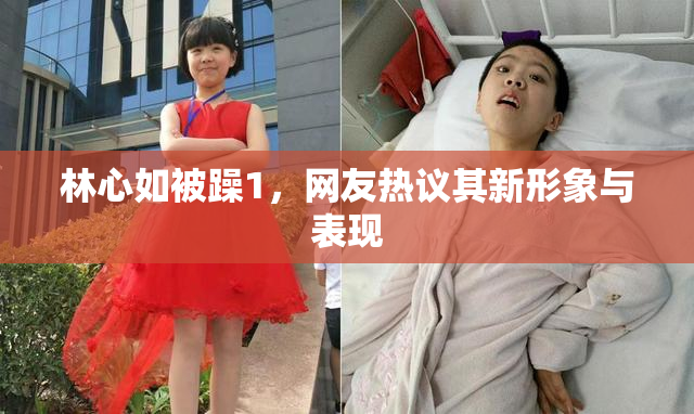 林心如被躁1，网友热议其新形象与表现