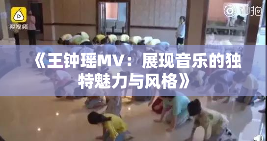 《王钟瑶MV：展现音乐的独特魅力与风格》