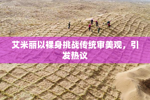 艾米丽以裸身挑战传统审美观，引发热议