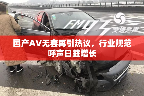 国产AV无套再引热议，行业规范呼声日益增长