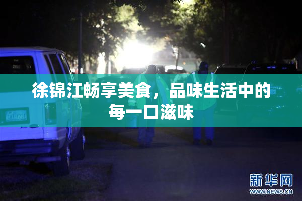 徐锦江畅享美食，品味生活中的每一口滋味