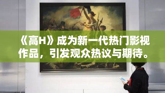 《高H》成为新一代热门影视作品，引发观众热议与期待。