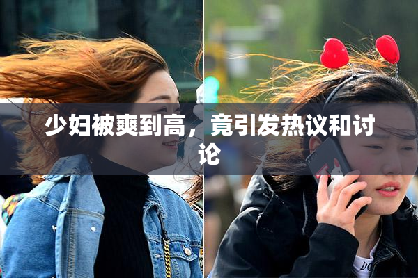 少妇被爽到高，竟引发热议和讨论