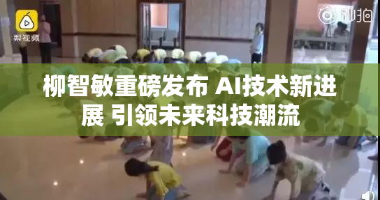 柳智敏重磅发布 AI技术新进展 引领未来科技潮流