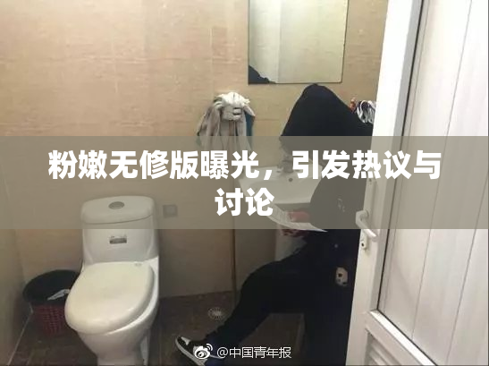 粉嫩无修版曝光，引发热议与讨论