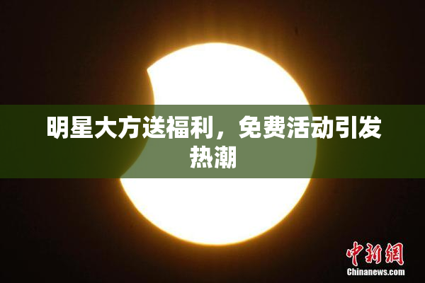 明星大方送福利，免费活动引发热潮