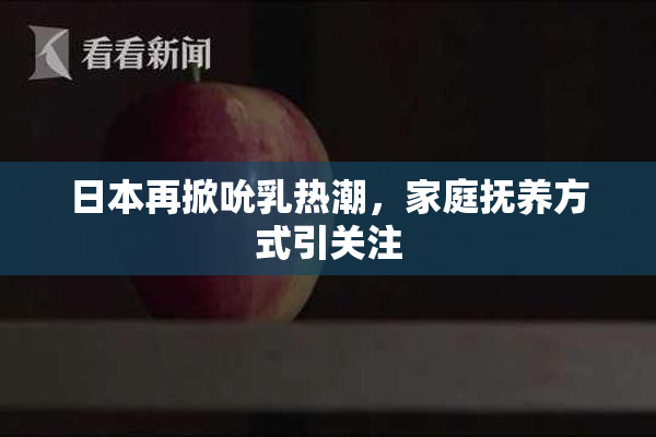 日本再掀吮乳热潮，家庭抚养方式引关注