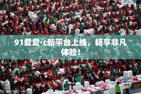 91爱爱·c新平台上线，畅享非凡体验！