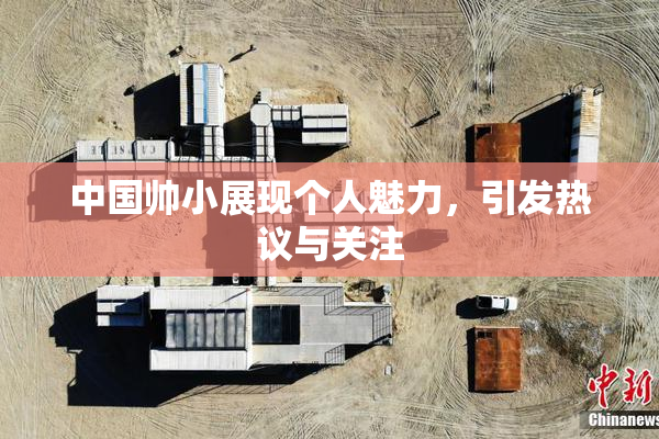 中国帅小展现个人魅力，引发热议与关注