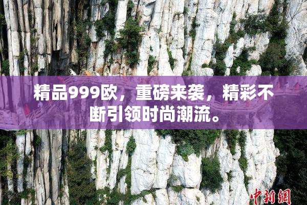 精品999欧，重磅来袭，精彩不断引领时尚潮流。