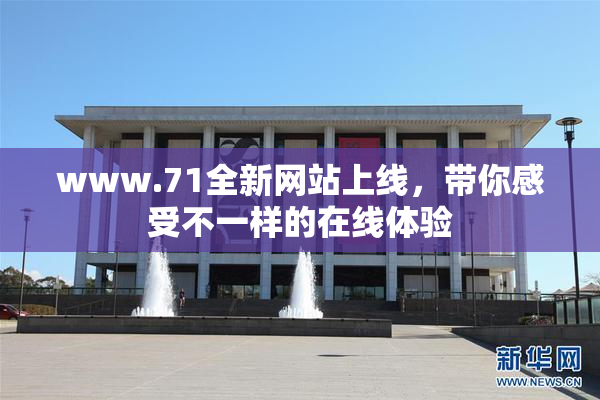 www.71全新网站上线，带你感受不一样的在线体验