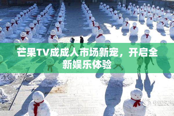 芒果TV成成人市场新宠，开启全新娱乐体验