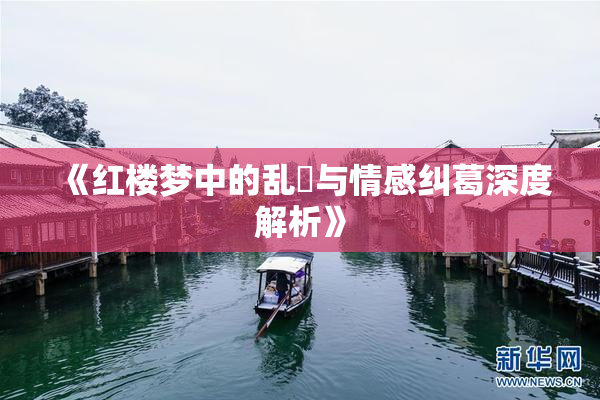 《红楼梦中的乱婬与情感纠葛深度解析》