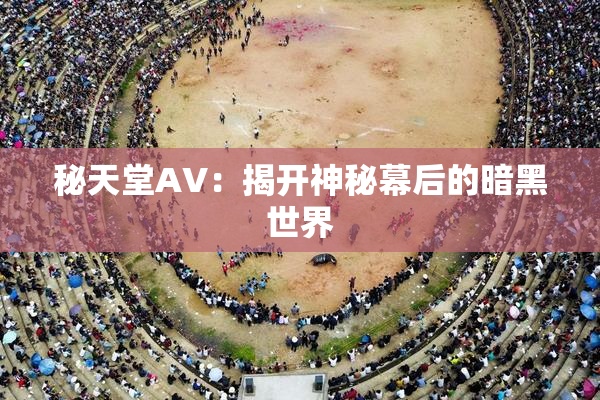 秘天堂AV：揭开神秘幕后的暗黑世界