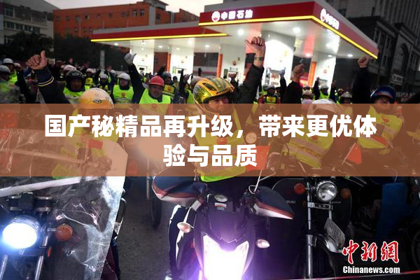 国产秘精品再升级，带来更优体验与品质