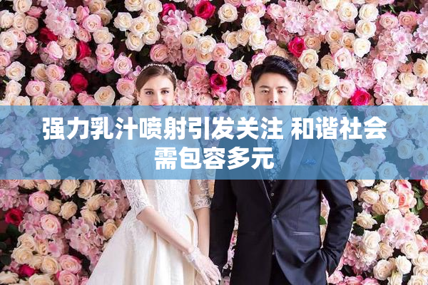 强力乳汁喷射引发关注 和谐社会需包容多元