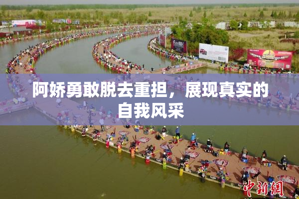 阿娇勇敢脱去重担，展现真实的自我风采