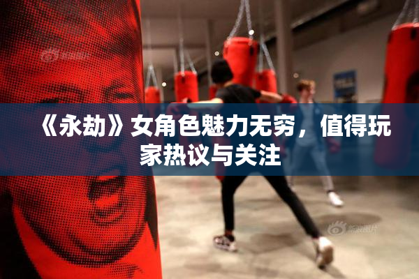 《永劫》女角色魅力无穷，值得玩家热议与关注