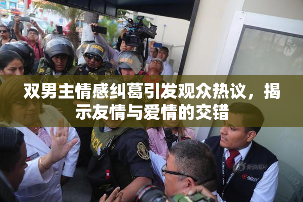 双男主情感纠葛引发观众热议，揭示友情与爱情的交错