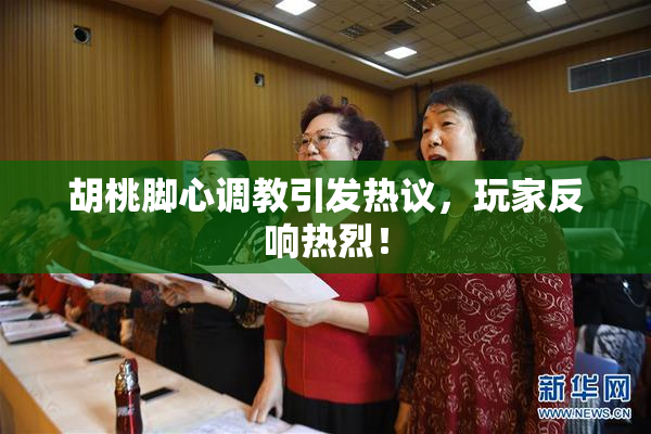 胡桃脚心调教引发热议，玩家反响热烈！