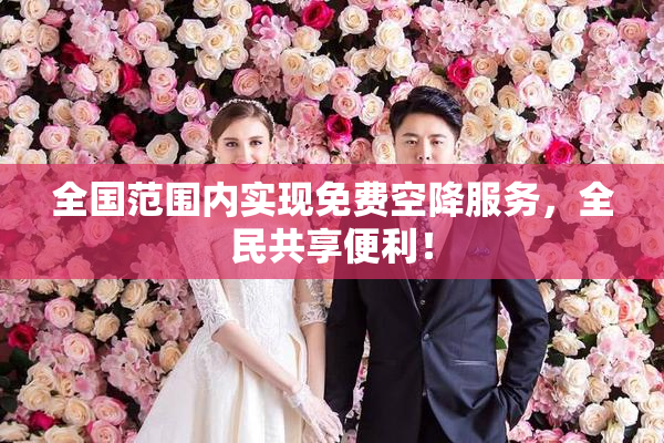 全国范围内实现免费空降服务，全民共享便利！