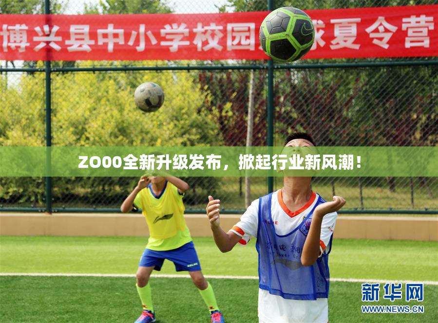 ZO00全新升级发布，掀起行业新风潮！