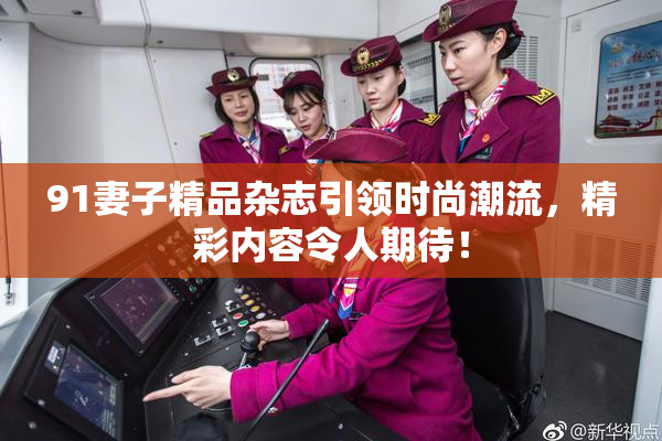 91妻子精品杂志引领时尚潮流，精彩内容令人期待！