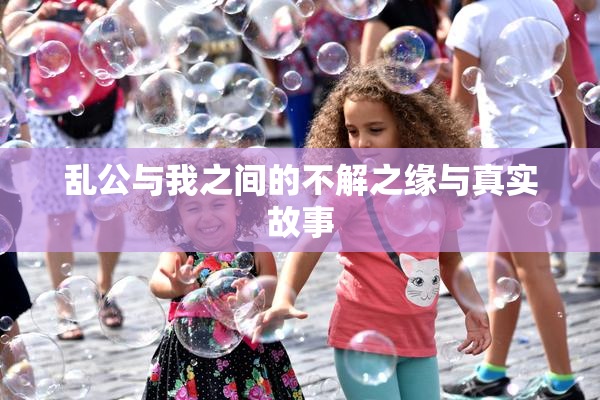 乱公与我之间的不解之缘与真实故事