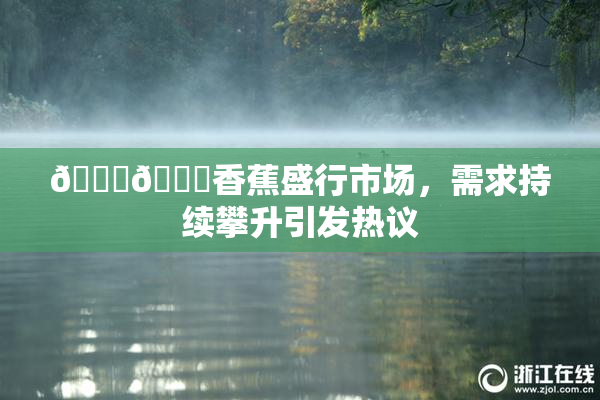 🔞🔞香蕉盛行市场，需求持续攀升引发热议