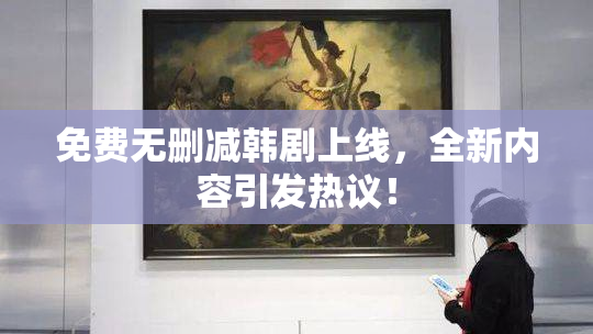 免费无删减韩剧上线，全新内容引发热议！