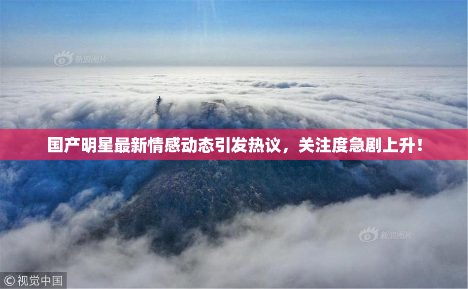 国产明星最新情感动态引发热议，关注度急剧上升！