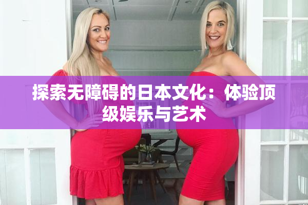 探索无障碍的日本文化：体验顶级娱乐与艺术