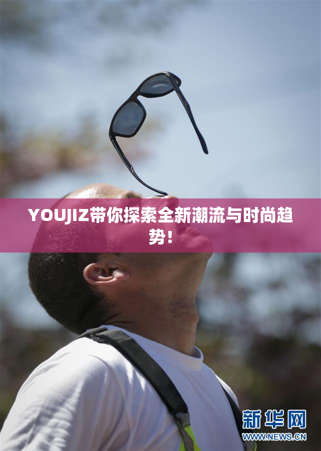 YOUJIZ带你探索全新潮流与时尚趋势！