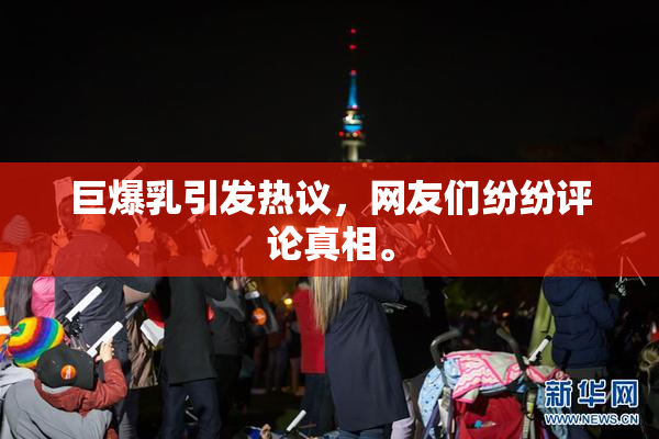 巨爆乳引发热议，网友们纷纷评论真相。