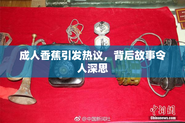 成人香蕉引发热议，背后故事令人深思