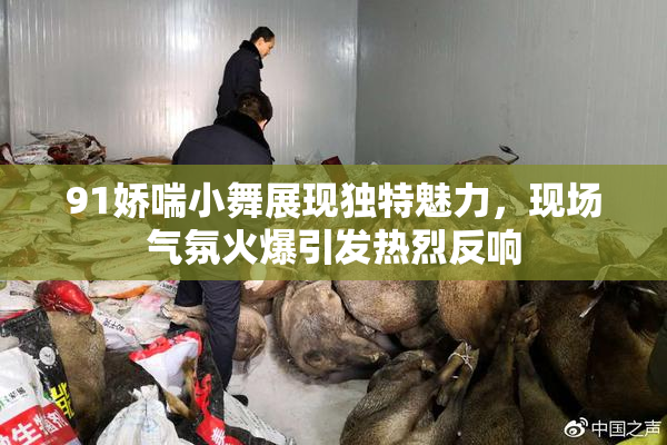91娇喘小舞展现独特魅力，现场气氛火爆引发热烈反响