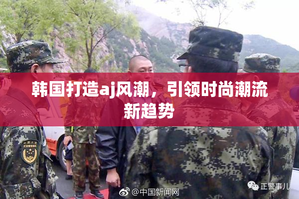 韩国打造aj风潮，引领时尚潮流新趋势
