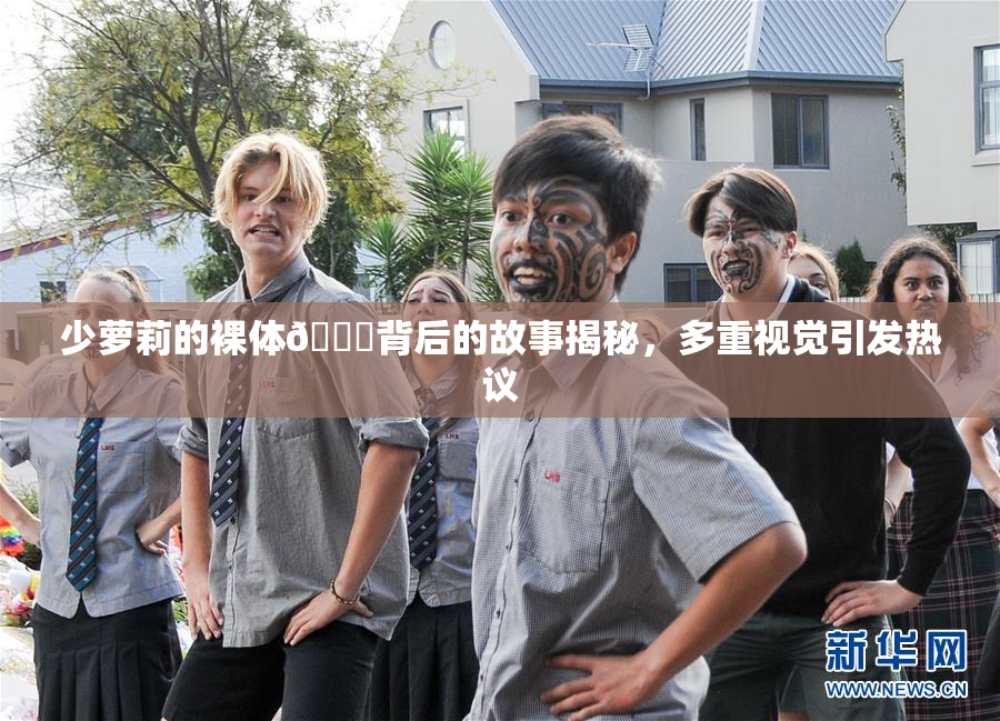 少萝莉的裸体🔞背后的故事揭秘，多重视觉引发热议