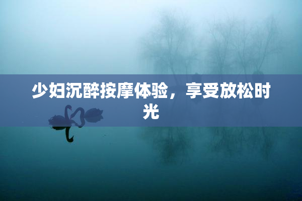 少妇沉醉按摩体验，享受放松时光